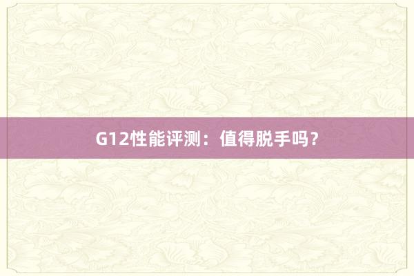 G12性能评测：值得脱手吗？