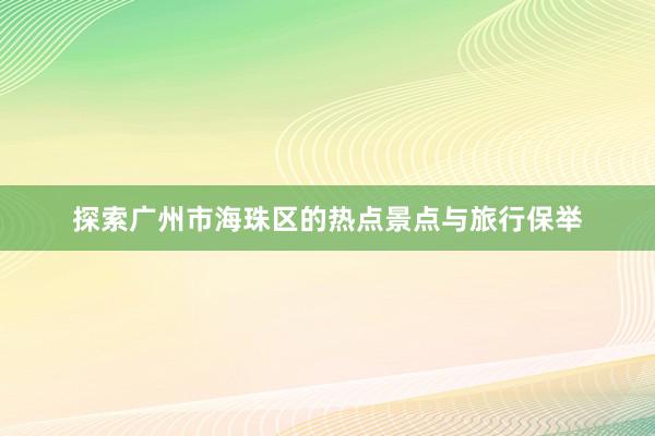 探索广州市海珠区的热点景点与旅行保举