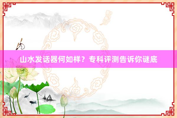 山水发话器何如样？专科评测告诉你谜底